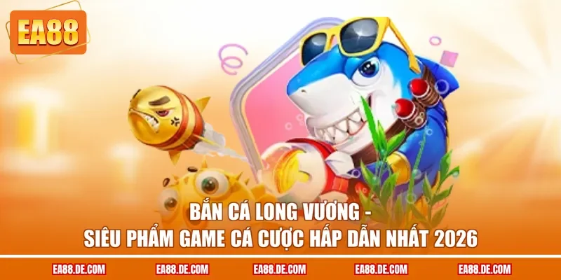 Bắn Cá Long Vương - Siêu Phẩm Game Cá Cược Hấp Dẫn Nhất 2026